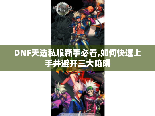 DNF天选私服新手必看,如何快速上手并避开三大陷阱