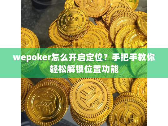 wepoker怎么开启定位？手把手教你轻松解锁位置功能