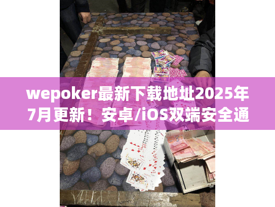 wepoker最新下载地址2025年7月更新！安卓/iOS双端安全通道
