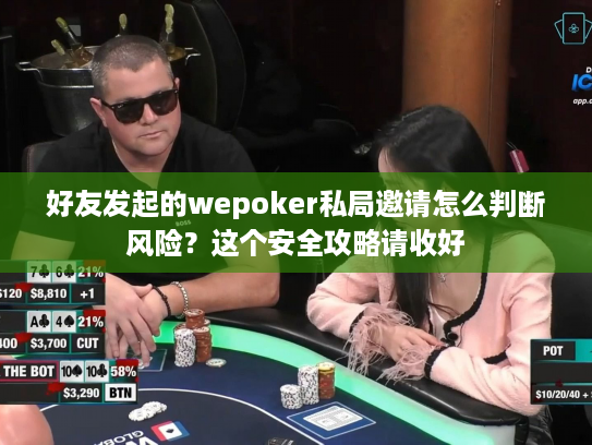 好友发起的wepoker私局邀请怎么判断风险？这个安全攻略请收好
