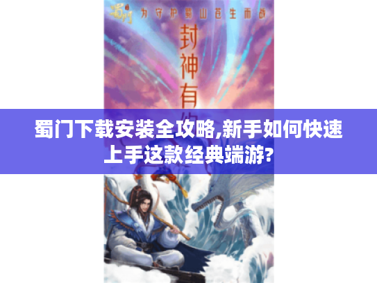 蜀门下载安装全攻略,新手如何快速上手这款经典端游?