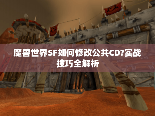 魔兽世界SF如何修改公共CD?实战技巧全解析