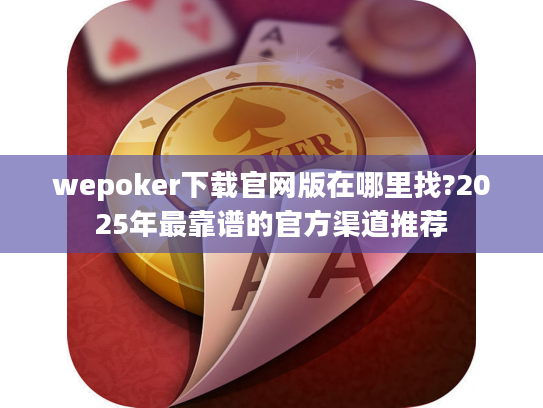 wepoker下载官网版在哪里找?2025年最靠谱的官方渠道推荐