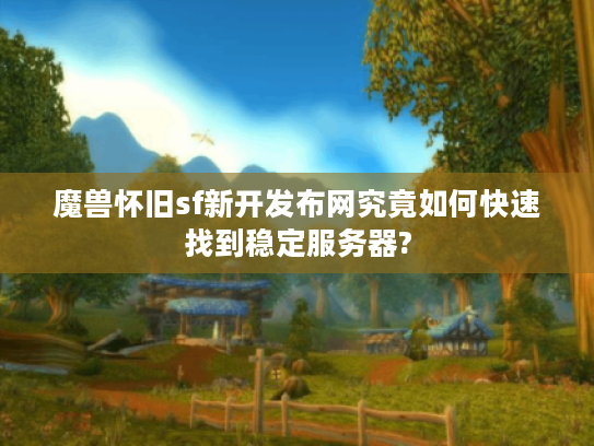 魔兽怀旧sf新开发布网究竟如何快速找到稳定服务器?