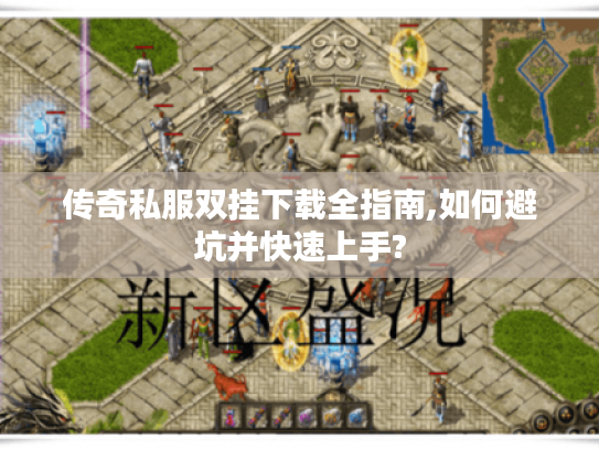 传奇私服双挂下载全指南,如何避坑并快速上手?