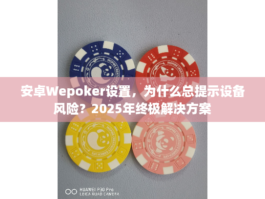 安卓Wepoker设置，为什么总提示设备风险？2025年终极解决方案