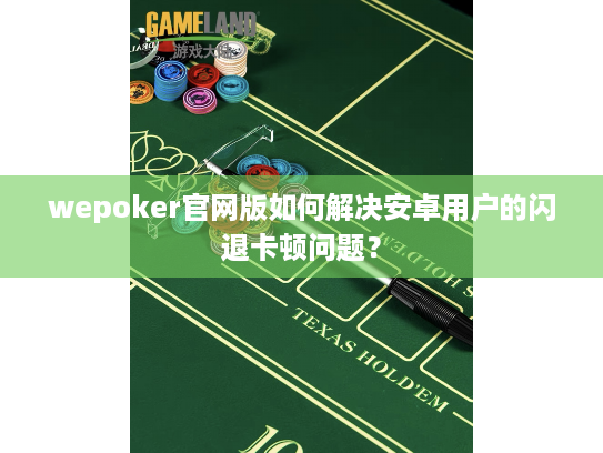 wepoker官网版如何解决安卓用户的闪退卡顿问题？