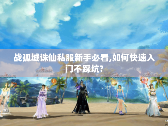 战孤城诛仙私服新手必看,如何快速入门不踩坑?