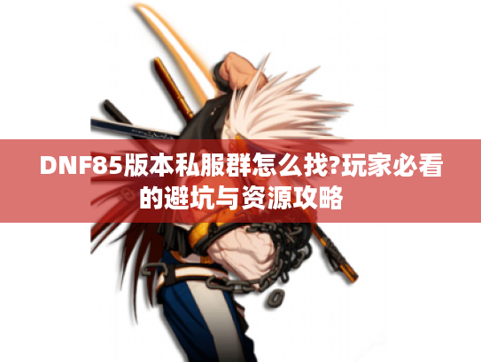 DNF85版本私服群怎么找?玩家必看的避坑与资源攻略