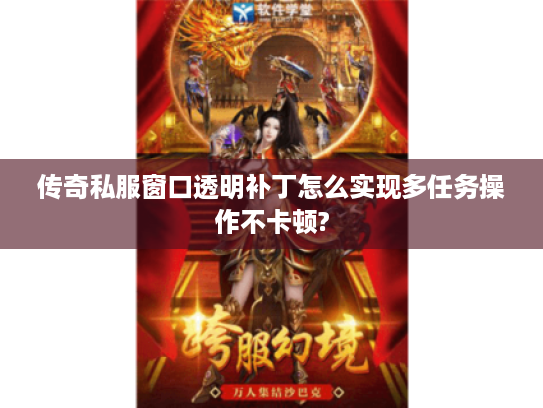 传奇私服窗口透明补丁怎么实现多任务操作不卡顿? 传奇私服窗口透明补丁怎么实现多任务操作不卡顿?