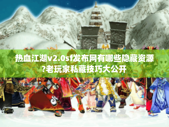 热血江湖v2.0sf发布网有哪些隐藏资源?老玩家私藏技巧大公开