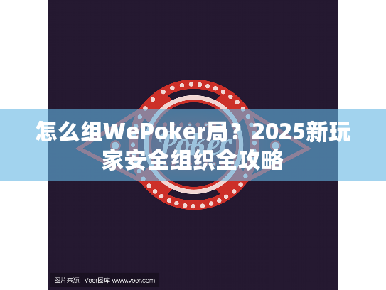 怎么组WePoker局？2025新玩家安全组织全攻略