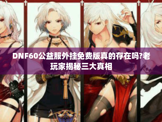 DNF60公益服外挂免费版真的存在吗?老玩家揭秘三大真相 DNF60公益服外挂免费版真的存在吗?老玩家揭秘三大真相