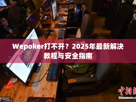 Wepoker打不开？2025年最新解决教程与安全指南