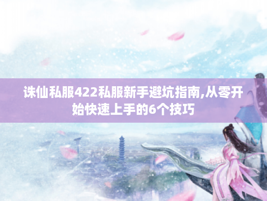 诛仙私服422私服新手避坑指南,从零开始快速上手的6个技巧