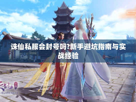 诛仙私服会封号吗?新手避坑指南与实战经验