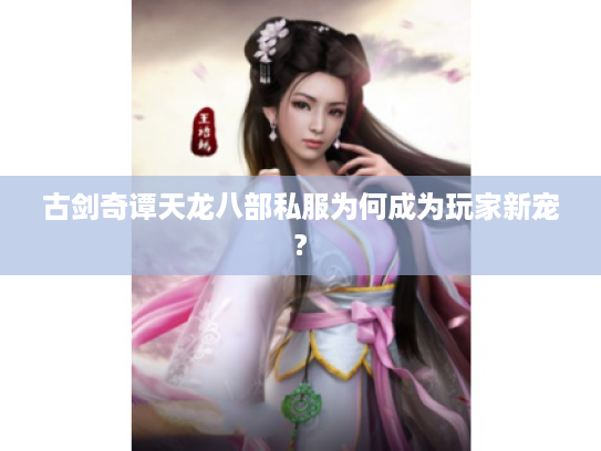 古剑奇谭天龙八部私服为何成为玩家新宠?