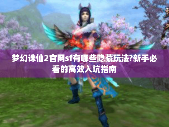梦幻诛仙2官网sf有哪些隐藏玩法?新手必看的高效入坑指南 梦幻诛仙2官网sf有哪些隐藏玩法?新手必看的高效入坑指南