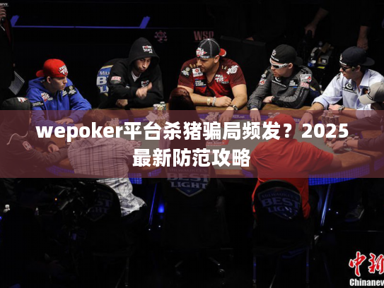 wepoker平台杀猪骗局频发?2025最新防范攻略 wepoker平台杀猪骗局频发?2025最新防范攻略