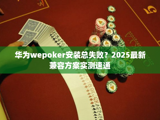 华为wepoker安装总失败？2025最新兼容方案实测速通