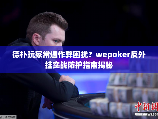 德扑玩家常遇作弊困扰？wepoker反外挂实战防护指南揭秘