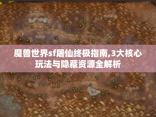 魔兽世界sf屠仙终极指南,3大核心玩法与隐藏资源全解析