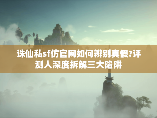 诛仙私sf仿官网如何辨别真假?评测人深度拆解三大陷阱 诛仙私sf仿官网如何辨别真假?评测人深度拆解三大陷阱
