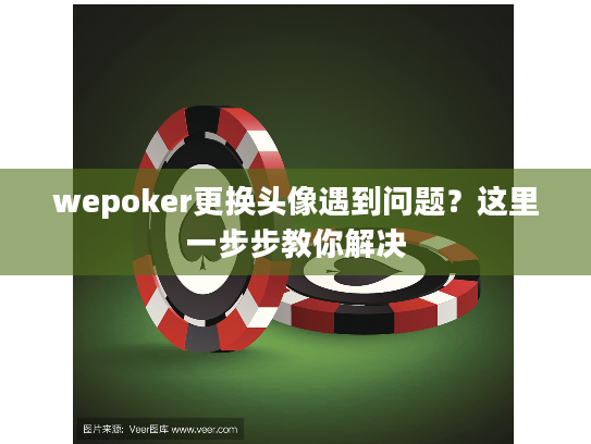 wepoker更换头像遇到问题？这里一步步教你解决