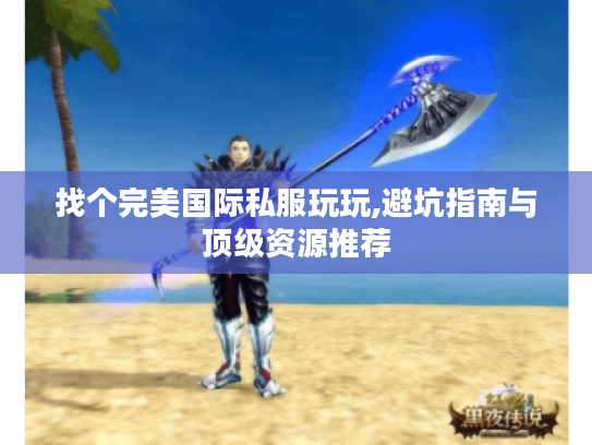 找个完美国际私服玩玩,避坑指南与顶级资源推荐