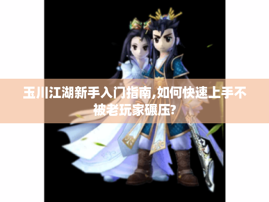 玉川江湖新手入门指南,如何快速上手不被老玩家碾压? 玉川江湖新手入门指南,如何快速上手不被老玩家碾压?