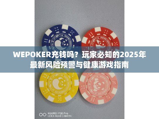 WEPOKER充钱吗？玩家必知的2025年最新风险预警与健康游戏指南