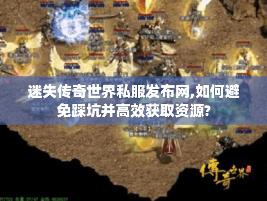 迷失传奇世界私服发布网,如何避免踩坑并高效获取资源?