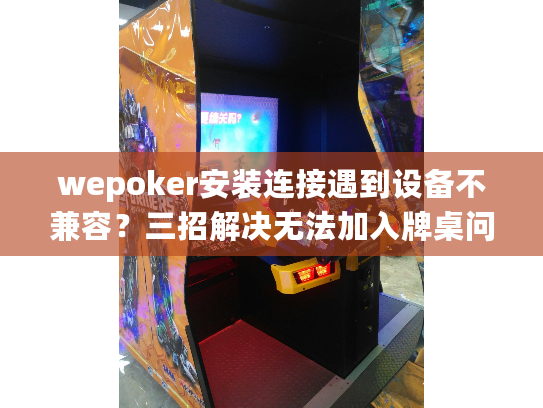 wepoker安装连接遇到设备不兼容？三招解决无法加入牌桌问题