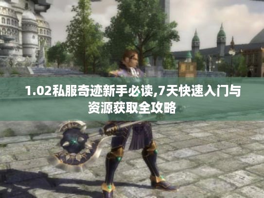 1.02私服奇迹新手必读,7天快速入门与资源获取全攻略