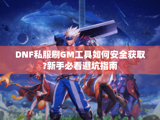 DNF私服刷GM工具如何安全获取?新手必看避坑指南 DNF私服刷GM工具如何安全获取?新手必看避坑指南