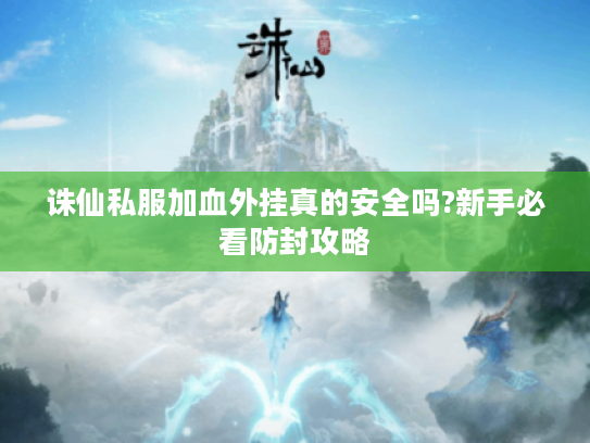 诛仙私服加血外挂真的安全吗?新手必看防封攻略