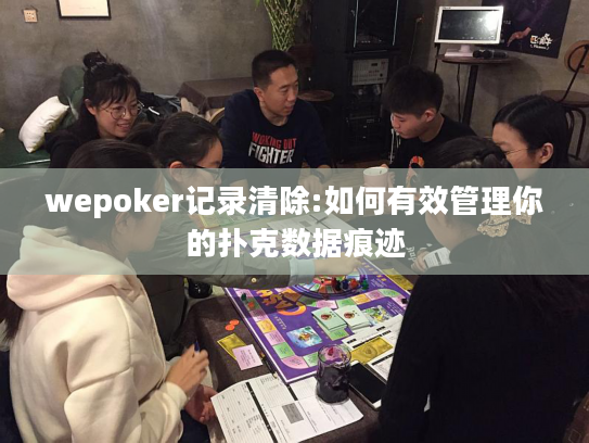 wepoker记录清除:如何有效管理你的扑克数据痕迹
