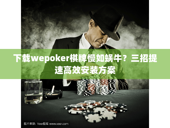 下载wepoker棋牌慢如蜗牛？三招提速高效安装方案