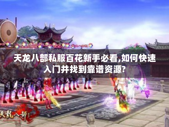 天龙八部私服百花新手必看,如何快速入门并找到靠谱资源? 天龙八部私服百花新手必看,如何快速入门并找到靠谱资源?