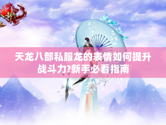 天龙八部私服龙的表情如何提升战斗力?新手必看指南