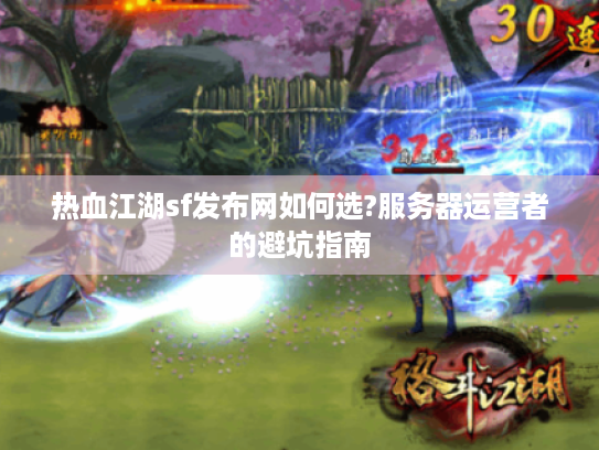热血江湖sf发布网如何选?服务器运营者的避坑指南