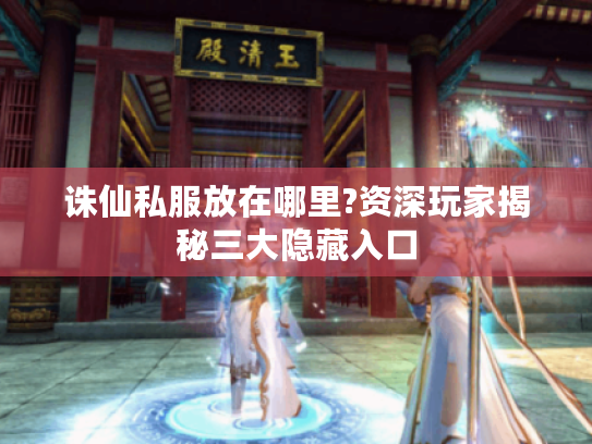 诛仙私服放在哪里?资深玩家揭秘三大隐藏入口