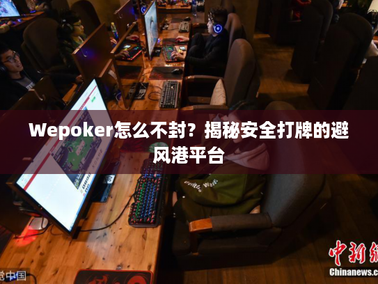 Wepoker怎么不封？揭秘安全打牌的避风港平台