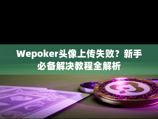 Wepoker头像上传失败？新手必备解决教程全解析