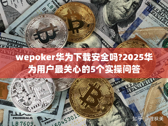 wepoker华为下载安全吗?2025华为用户最关心的5个实操问答