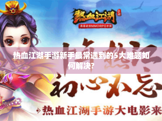 热血江湖手游新手最常遇到的5大难题如何解决?