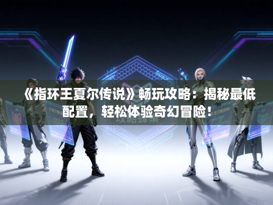 《指环王夏尔传说》畅玩攻略：揭秘最低配置，轻松体验奇幻冒险！