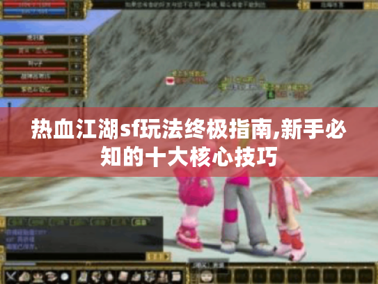 热血江湖sf玩法终极指南,新手必知的十大核心技巧 热血江湖sf玩法终极指南,新手必知的十大核心技巧