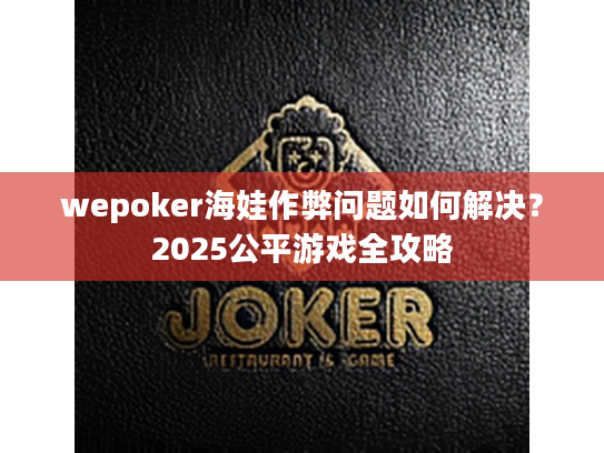 wepoker海娃作弊问题如何解决？2025公平游戏全攻略