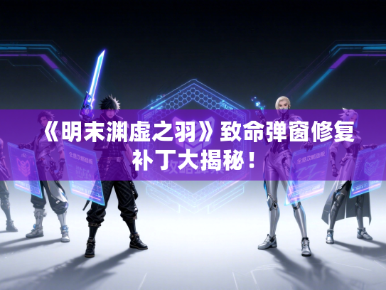 《明末渊虚之羽》致命弹窗修复补丁大揭秘！